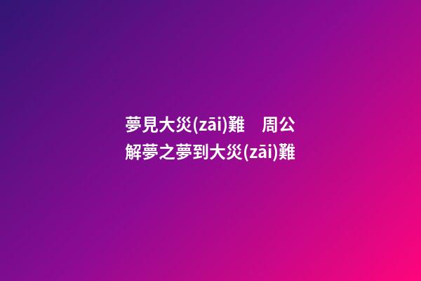 夢見大災(zāi)難　周公解夢之夢到大災(zāi)難